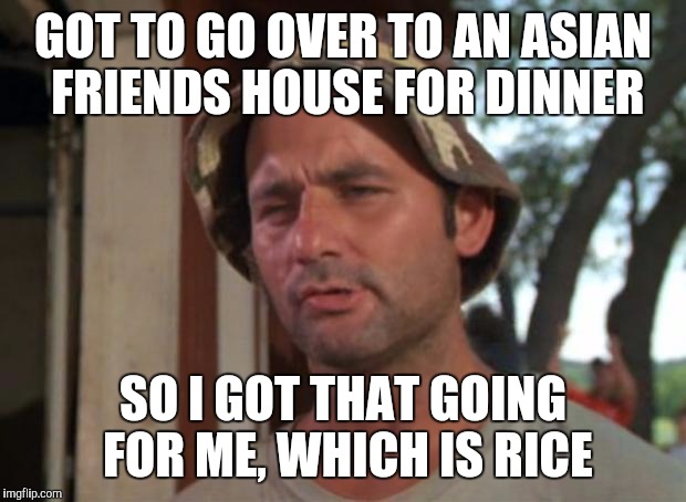 So I Got That Goin For Me Which Is Nice Meme | GOT TO GO OVER TO AN ASIAN FRIENDS HOUSE FOR DINNER; SO I GOT THAT GOING FOR ME, WHICH IS RICE | image tagged in memes,so i got that goin for me which is nice | made w/ Imgflip meme maker