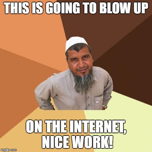 Ordinary Muslim Man | THIS IS GOING TO BLOW UP; ON THE INTERNET, NICE WORK! | image tagged in memes,ordinary muslim man | made w/ Imgflip meme maker