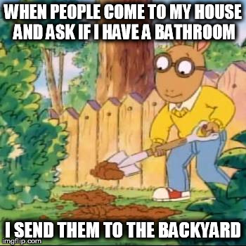 WHEN PEOPLE COME TO MY HOUSE AND ASK IF I HAVE A BATHROOM; I SEND THEM TO THE BACKYARD | image tagged in arthur,arthur meme,bathroom,backyard,crap,toilet | made w/ Imgflip meme maker