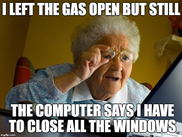 Grandma Finds The Internet | I LEFT THE GAS OPEN BUT STILL; THE COMPUTER SAYS I HAVE TO CLOSE ALL THE WINDOWS | image tagged in memes,grandma finds the internet | made w/ Imgflip meme maker