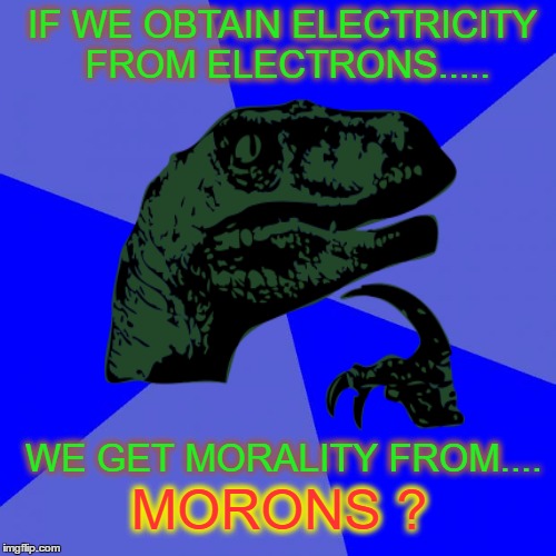  IF WE OBTAIN ELECTRICITY FROM ELECTRONS..... WE GET MORALITY FROM.... MORONS ? | image tagged in philosoraptor,electricity,electrons,morons,memes | made w/ Imgflip meme maker