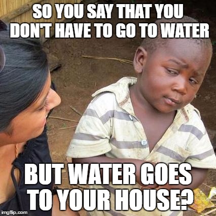 Third World Skeptical Kid | SO YOU SAY THAT YOU DON'T HAVE TO GO TO WATER; BUT WATER GOES TO YOUR HOUSE? | image tagged in memes,third world skeptical kid | made w/ Imgflip meme maker