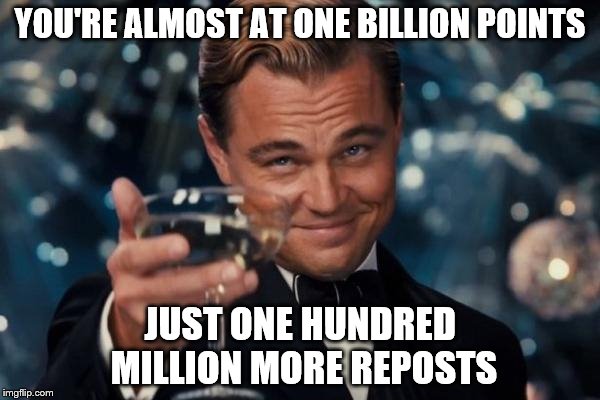 Leonardo Dicaprio Repost Cheers | YOU'RE ALMOST AT ONE BILLION POINTS; JUST ONE HUNDRED MILLION MORE REPOSTS | image tagged in memes,leonardo dicaprio cheers,repost,reposts,reposts are lame,this is a repost | made w/ Imgflip meme maker