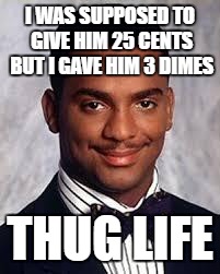 Thug Life | I WAS SUPPOSED TO GIVE HIM 25 CENTS BUT I GAVE HIM 3 DIMES; THUG LIFE | image tagged in thug life | made w/ Imgflip meme maker
