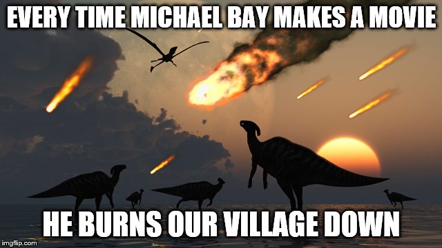 Dinosaurs | EVERY TIME MICHAEL BAY MAKES A MOVIE; HE BURNS OUR VILLAGE DOWN | image tagged in dinosaurs | made w/ Imgflip meme maker