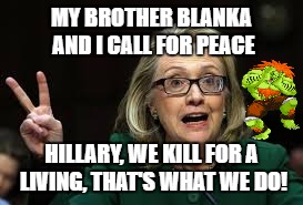 MY BROTHER BLANKA AND I CALL FOR PEACE; HILLARY, WE KILL FOR A LIVING, THAT'S WHAT WE DO! | image tagged in hillary - peace | made w/ Imgflip meme maker