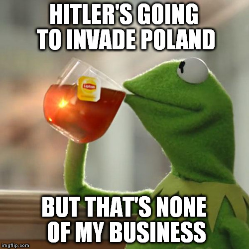 IDGAD (I Don't Give A Damn) | HITLER'S GOING TO INVADE POLAND; BUT THAT'S NONE OF MY BUSINESS | image tagged in memes,but thats none of my business,kermit the frog,poland,hitler,ww2 | made w/ Imgflip meme maker