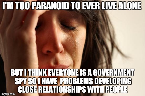 First World Problems Meme | I'M TOO PARANOID TO EVER LIVE ALONE; BUT I THINK EVERYONE IS A GOVERNMENT SPY SO I HAVE  PROBLEMS DEVELOPING CLOSE RELATIONSHIPS WITH PEOPLE | image tagged in memes,first world problems | made w/ Imgflip meme maker