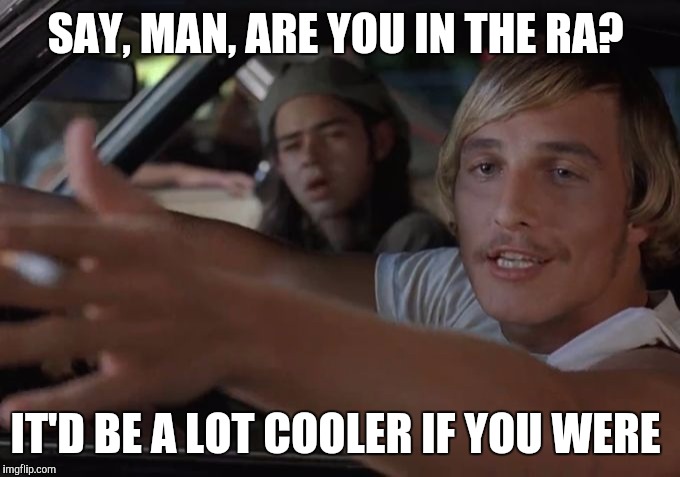 SAY, MAN, ARE YOU IN THE RA? IT'D BE A LOT COOLER IF YOU WERE | image tagged in cooler | made w/ Imgflip meme maker