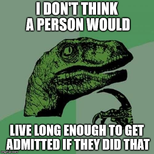 Philosoraptor Meme | I DON'T THINK A PERSON WOULD LIVE LONG ENOUGH TO GET ADMITTED IF THEY DID THAT | image tagged in memes,philosoraptor | made w/ Imgflip meme maker