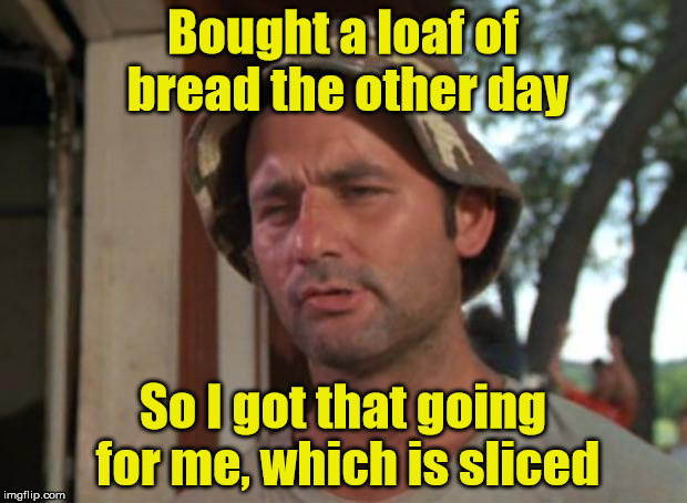 So I Got That Goin For Me Which Is Nice Meme | Bought a loaf of bread the other day; So I got that going for me, which is sliced | image tagged in memes,so i got that goin for me which is nice | made w/ Imgflip meme maker