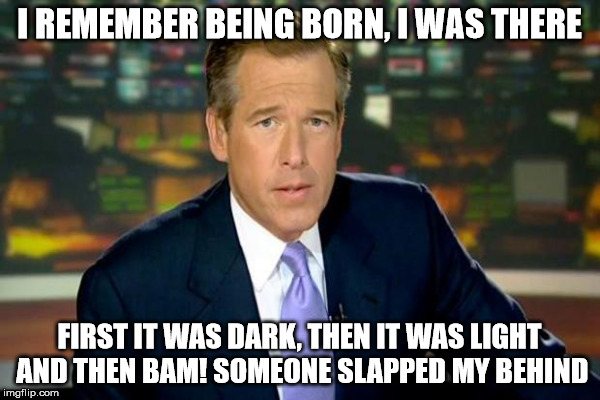 I REMEMBER BEING BORN, I WAS THERE; FIRST IT WAS DARK, THEN IT WAS LIGHT AND THEN BAM! SOMEONE SLAPPED MY BEHIND | made w/ Imgflip meme maker