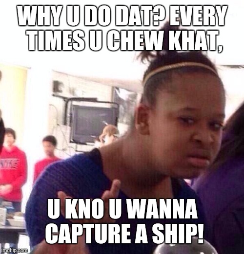 Black Girl Wat Meme | WHY U DO DAT? EVERY TIMES U CHEW KHAT, U KNO U WANNA CAPTURE A SHIP! | image tagged in memes,black girl wat | made w/ Imgflip meme maker