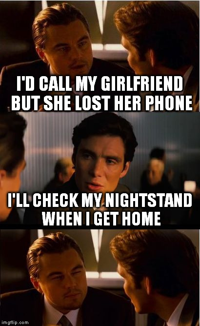 Inception Meme | I'D CALL MY GIRLFRIEND BUT SHE LOST HER PHONE; I'LL CHECK MY NIGHTSTAND WHEN I GET HOME | image tagged in memes,inception | made w/ Imgflip meme maker