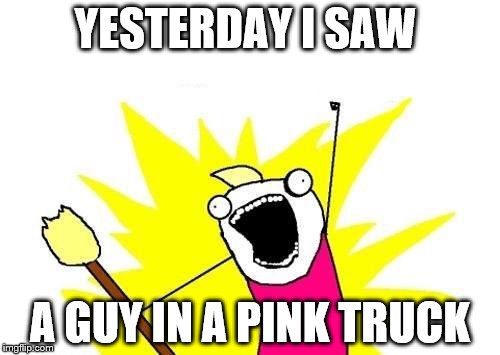 X All The Y | YESTERDAY I SAW; A GUY IN A PINK TRUCK | image tagged in memes,x all the y | made w/ Imgflip meme maker