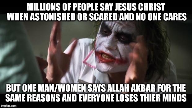 And everybody loses their minds Meme | MILLIONS OF PEOPLE SAY JESUS CHRIST WHEN ASTONISHED OR SCARED AND NO ONE CARES; BUT ONE MAN/WOMEN SAYS ALLAH AKBAR FOR THE SAME REASONS AND EVERYONE LOSES THIER MINDS | image tagged in memes,and everybody loses their minds | made w/ Imgflip meme maker