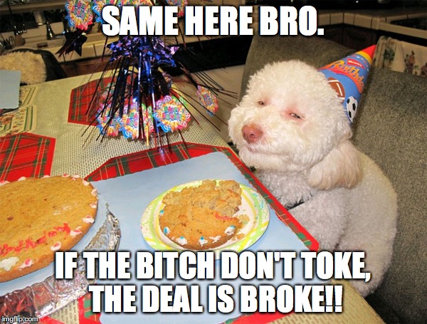 SAME HERE BRO. IF THE B**CH DON'T TOKE, THE DEAL IS BROKE!! | made w/ Imgflip meme maker