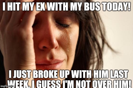 First World Problems | I HIT MY EX WITH MY BUS TODAY! I JUST BROKE UP WITH HIM LAST WEEK, I GUESS I'M NOT OVER HIM! | image tagged in memes,first world problems | made w/ Imgflip meme maker