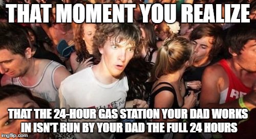 Sudden Clarity Clarence Meme | THAT MOMENT YOU REALIZE; THAT THE 24-HOUR GAS STATION YOUR DAD WORKS IN ISN'T RUN BY YOUR DAD THE FULL 24 HOURS | image tagged in memes,sudden clarity clarence | made w/ Imgflip meme maker