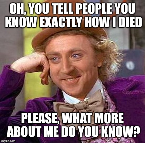 Creepy Condescending Wonka | OH, YOU TELL PEOPLE YOU KNOW EXACTLY HOW I DIED; PLEASE, WHAT MORE ABOUT ME DO YOU KNOW? | image tagged in memes,creepy condescending wonka | made w/ Imgflip meme maker