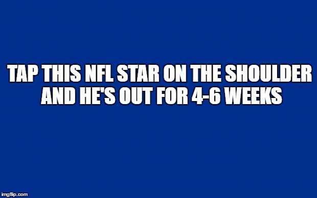 saraland jeopardy | TAP THIS NFL STAR ON THE SHOULDER AND HE'S OUT FOR 4-6 WEEKS | image tagged in saraland jeopardy | made w/ Imgflip meme maker