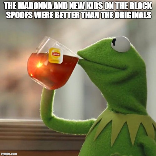 But That's None Of My Business Meme | THE MADONNA AND NEW KIDS ON THE BLOCK SPOOFS WERE BETTER THAN THE ORIGINALS | image tagged in memes,but thats none of my business,kermit the frog | made w/ Imgflip meme maker