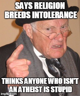 Back In My Day | SAYS RELIGION BREEDS INTOLERANCE; THINKS ANYONE WHO ISN'T AN ATHEIST IS STUPID | image tagged in memes,back in my day | made w/ Imgflip meme maker