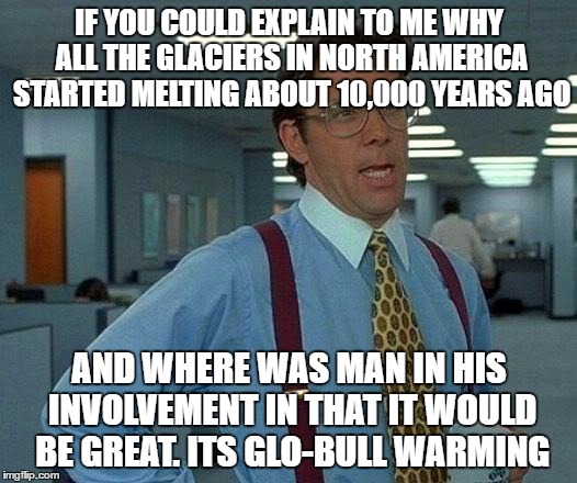 That Would Be Great Meme | IF YOU COULD EXPLAIN TO ME WHY ALL THE GLACIERS IN NORTH AMERICA STARTED MELTING ABOUT 10,000 YEARS AGO AND WHERE WAS MAN IN HIS INVOLVEMENT | image tagged in memes,that would be great | made w/ Imgflip meme maker