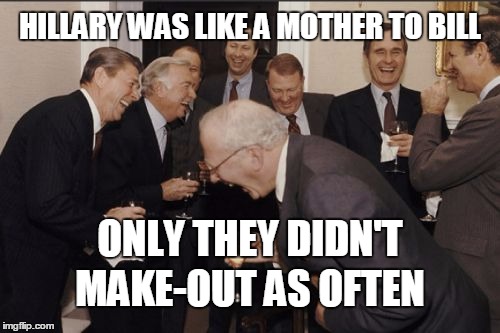 That Bill... | HILLARY WAS LIKE A MOTHER TO BILL; ONLY THEY DIDN'T; MAKE-OUT AS OFTEN | image tagged in memes,laughing men in suits | made w/ Imgflip meme maker