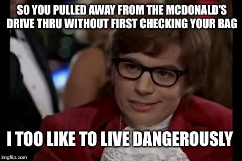 I Too Like To Live Dangerously |  SO YOU PULLED AWAY FROM THE MCDONALD'S DRIVE THRU WITHOUT FIRST CHECKING YOUR BAG; I TOO LIKE TO LIVE DANGEROUSLY | image tagged in memes,i too like to live dangerously | made w/ Imgflip meme maker