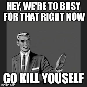 Kill Yourself Guy Meme | HEY, WE'RE TO BUSY FOR THAT RIGHT NOW GO KILL YOUSELF | image tagged in memes,kill yourself guy | made w/ Imgflip meme maker