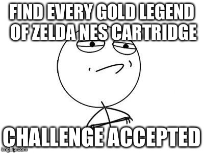 Challenge Accepted Rage Face | FIND EVERY GOLD LEGEND OF ZELDA NES CARTRIDGE; CHALLENGE ACCEPTED | image tagged in memes,challenge accepted rage face | made w/ Imgflip meme maker