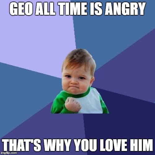 Success Kid Meme | GEO ALL TIME IS ANGRY; THAT'S WHY YOU LOVE HIM | image tagged in memes,success kid | made w/ Imgflip meme maker