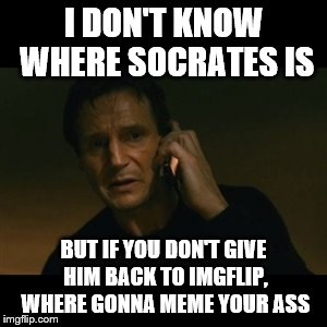 Liam Neeson Taken | I DON'T KNOW WHERE SOCRATES IS; BUT IF YOU DON'T GIVE HIM BACK TO IMGFLIP, WHERE GONNA MEME YOUR ASS | image tagged in memes,liam neeson taken | made w/ Imgflip meme maker