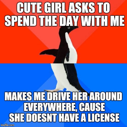 Socially Awesome Awkward Penguin Meme | CUTE GIRL ASKS TO SPEND THE DAY WITH ME; MAKES ME DRIVE HER AROUND EVERYWHERE, CAUSE SHE DOESNT HAVE A LICENSE | image tagged in memes,socially awesome awkward penguin | made w/ Imgflip meme maker