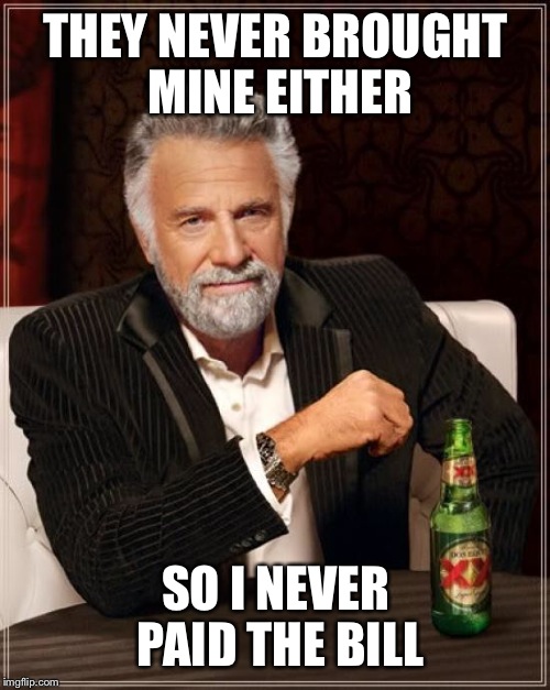 The Most Interesting Man In The World Meme | THEY NEVER BROUGHT MINE EITHER SO I NEVER PAID THE BILL | image tagged in memes,the most interesting man in the world | made w/ Imgflip meme maker