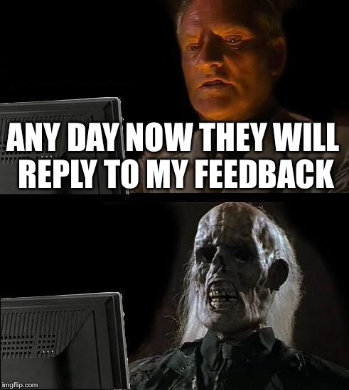 I'll Just Wait Here Meme | ANY DAY NOW THEY WILL REPLY TO MY FEEDBACK | image tagged in memes,ill just wait here | made w/ Imgflip meme maker