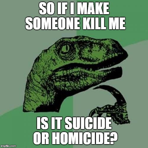 Philosoraptor | SO IF I MAKE SOMEONE KILL ME; IS IT SUICIDE OR HOMICIDE? | image tagged in memes,philosoraptor | made w/ Imgflip meme maker