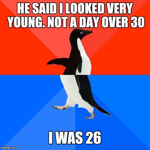 Socially Awesome Awkward Penguin | HE SAID I LOOKED VERY YOUNG. NOT A DAY OVER 30; I WAS 26 | image tagged in memes,socially awesome awkward penguin | made w/ Imgflip meme maker