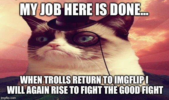 MY JOB HERE IS DONE... WHEN TROLLS RETURN TO IMGFLIP I WILL AGAIN RISE TO FIGHT THE GOOD FIGHT | made w/ Imgflip meme maker