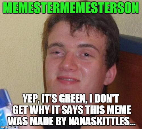 10 Guy Meme | MEMESTERMEMESTERSON YEP, IT'S GREEN, I DON'T GET WHY IT SAYS THIS MEME WAS MADE BY NANASKITTLES... | image tagged in memes,10 guy | made w/ Imgflip meme maker