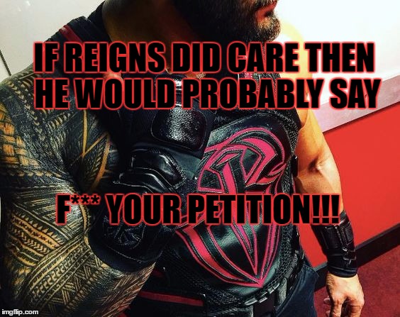 Roman Reigns vest has been petitioned. | IF REIGNS DID CARE THEN HE WOULD PROBABLY SAY; F*** YOUR PETITION!!! | image tagged in roman reigns | made w/ Imgflip meme maker