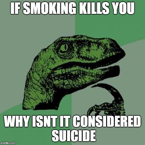 Philosoraptor | IF SMOKING KILLS YOU; WHY ISNT IT CONSIDERED SUICIDE | image tagged in memes,philosoraptor | made w/ Imgflip meme maker