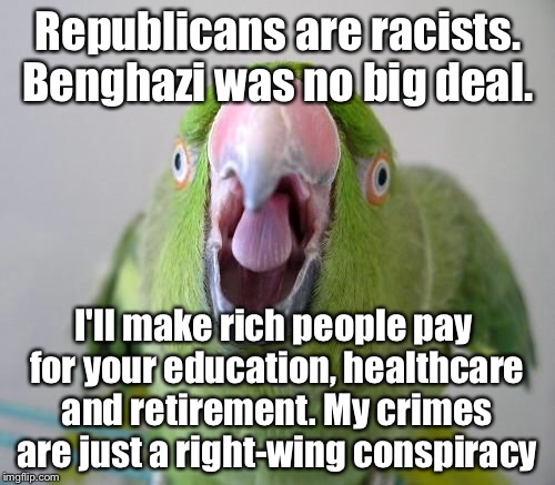 Republicans are racists. Benghazi was no big deal. I'll make rich people pay for your education, healthcare and retirement. My crimes are ju | made w/ Imgflip meme maker