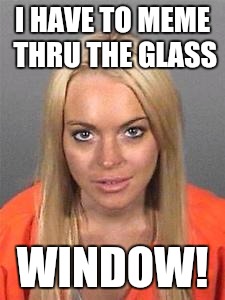 I HAVE TO MEME THRU THE GLASS WINDOW! | made w/ Imgflip meme maker