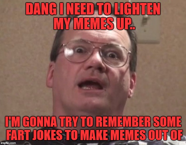 jim cornette 2 | DANG I NEED TO LIGHTEN MY MEMES UP.. I'M GONNA TRY TO REMEMBER SOME FART JOKES TO MAKE MEMES OUT OF | image tagged in jim cornette 2 | made w/ Imgflip meme maker