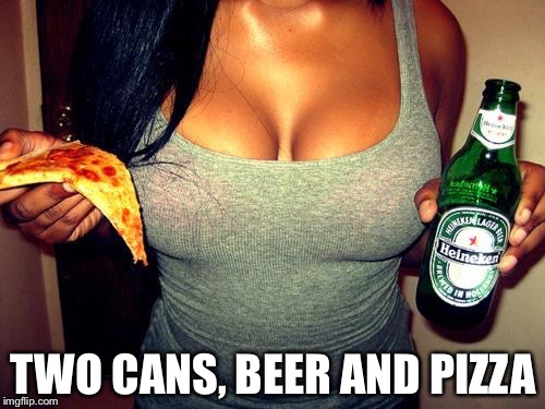 TWO CANS, BEER AND PIZZA | made w/ Imgflip meme maker