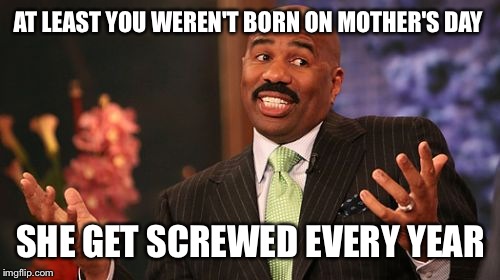 Steve Harvey Meme | AT LEAST YOU WEREN'T BORN ON MOTHER'S DAY SHE GET SCREWED EVERY YEAR | image tagged in memes,steve harvey | made w/ Imgflip meme maker
