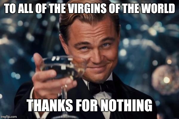 Discussing when I was a teen with my grandkids | TO ALL OF THE VIRGINS OF THE WORLD; THANKS FOR NOTHING | image tagged in memes,leonardo dicaprio cheers,virgins,nothing | made w/ Imgflip meme maker