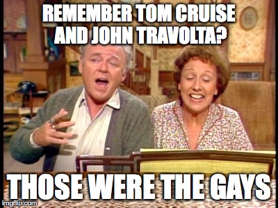 Bunkers | REMEMBER TOM CRUISE AND JOHN TRAVOLTA? THOSE WERE THE GAYS | image tagged in bunkers | made w/ Imgflip meme maker